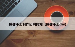 临汾成都手工制作团购网站（成都手工diy）