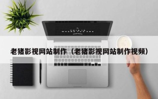 临汾老猪影视网站制作（老猪影视网站制作视频）