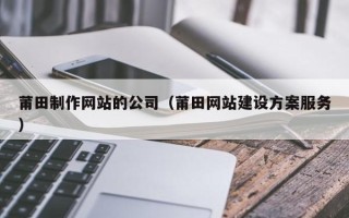 临汾莆田制作网站的公司（莆田网站建设方案服务）