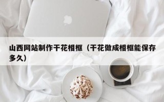临汾山西网站制作干花相框（干花做成相框能保存多久）