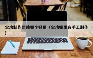 临汾宝鸡制作网站哪个好用（宝鸡哪里有手工制作）