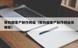 临汾帮韩国客户制作网站（帮韩国客户制作网站有哪些）
